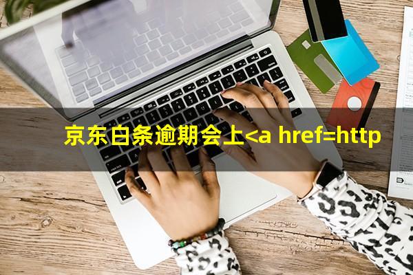 京东白条逾期会上<a href=https://wufkn.cn/tag/zhengxinjilu target=_blank class=infotextkey>征信记录</a>吗